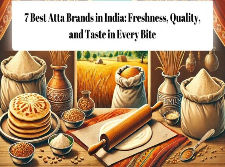 Top 7 Atta Brands in India for Soft, Healthy Rotis